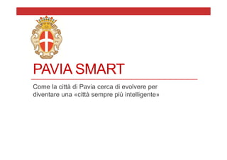 PAVIA SMART
Come la città di Pavia cerca di evolvere per
diventare una «città sempre più intelligente»
 
