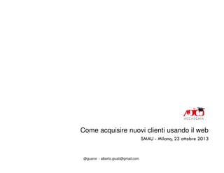 Come acquisire nuovi clienti usando il web
SMAU - Milano, 23 ottobre 2013

@guanxi - alberto.giusti@gmail.com

 