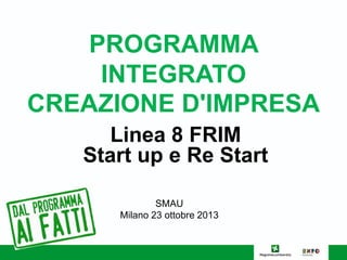 PROGRAMMA
INTEGRATO
CREAZIONE D'IMPRESA
Linea 8 FRIM
Start up e Re Start
SMAU
Milano 23 ottobre 2013

 