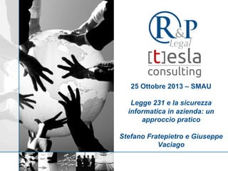 25 Ottobre 2013 – SMAU
Legge 231 e la sicurezza
informatica in azienda: un
approccio pratico
Stefano Fratepietro e Giuseppe
Vaciago

 