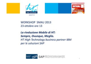 www.h-t.it

WORKSHOP SMAU 2013
23 ottobre ore 13
La rivoluzione Mobile di HT:
Sempre, Ovunque, Meglio.
HT High Technology business partner IBM
per le soluzioni SAP

1

 