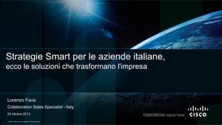 Strategie Smart per le aziende italiane,
ecco le soluzioni che trasformano l'impresa

Lorenzo Fava
Collaboration Sales Specialist - Italy
24 ottobre 2013
© 2013 Cisco and/or its affiliates. All rights reserved.

1

 