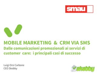 MOBILE MARKETING & CRM VIA SMS
Dalle comunicazioni promozionali ai servizi di
customer care: i principali casi di successo
Luigi Orsi Carbone
CEO Skebby

 