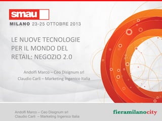 LE NUOVE TECNOLOGIE
PER IL MONDO DEL
RETAIL: NEGOZIO 2.0
Andolfi Marco – Ceo Disignum srl
Claudio Carli – Marketing Ingenico Italia

Andolfi Marco – Ceo Disignum srl
Claudio Carli – Marketing Ingenico Italia

LE NUOVE TECNOLOGIE PER IL MONDO DEL RETAIL: NEGOZIO 2.0

 