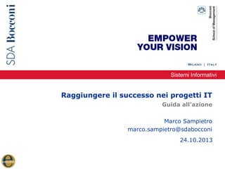 Sistemi Informativi

Raggiungere il successo nei progetti IT
Guida all’azione
Marco Sampietro
marco.sampietro@sdabocconi
24.10.2013

 