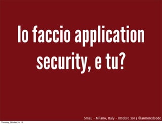 Io faccio application
security, e tu?
Smau - Milano, Italy - Ottobre 2013 @armoredcode
Thursday, October 24, 13

 