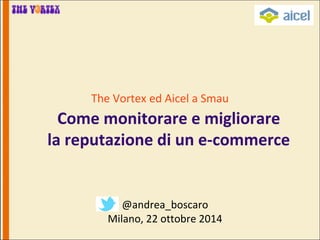 The Vortex ed Aicel a Smau 
Come monitorare e migliorare 
la reputazione di un e-commerce 
@andrea_boscaro 
Milano, 22 ottobre 2014  