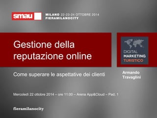 Gestione della 
reputazione online 
Come superare le aspettative dei clienti 
Mercoledì 22 ottobre 2014 – ore 11:00 – Arena App&Cloud – Pad. 1 
Armando 
Travaglini 
 