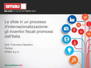 0
Le sfide in un processo
d'internazionalizzazione:
gli incentivi fiscali promossi
dall'Italia
Dott. Francesco Spadaro
Partner
KPMG S.p.A.
 