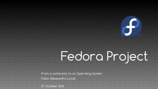 Fedora Project
From a community to an Operating System
Fabio Alessandro Locati
27 October 2016
 