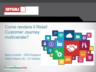 Come rendere il Retail
Customer Journey
multicanale?
Marco Andolfi – CEO Disignum
SMAU Milano 25 – 27 Ottobre 2016
 