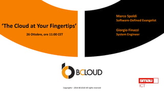 26 Ottobre, ore 11:00 CET
‘The Cloud at Your Fingertips’
Giorgio Finazzi
System Engineer
Marco Spoldi
Software-Defined Evangelist
Copyrights – 2016 BCLOUD All rights reserved
 