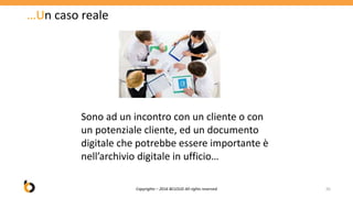…Un caso reale
Copyrights – 2016 BCLOUD All rights reserved 20
Sono ad un incontro con un cliente o con
un potenziale cliente, ed un documento
digitale che potrebbe essere importante è
nell’archivio digitale in ufficio…
 