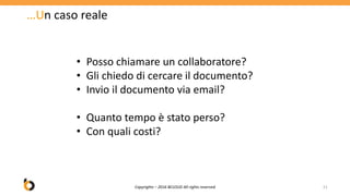 …Un caso reale
Copyrights – 2016 BCLOUD All rights reserved 21
• Posso chiamare un collaboratore?
• Gli chiedo di cercare il documento?
• Invio il documento via email?
• Quanto tempo è stato perso?
• Con quali costi?
 