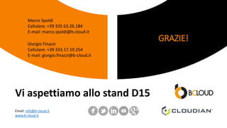 Vi aspettiamo allo stand D15
Email: info@b-cloud.it
www.b-cloud.it
GRAZIE!Giorgio Finazzi
Cellulare: +39 333.17.19.254
E-mail: giorgio.finazzi@b-cloud.it
Marco Spoldi
Cellulare: +39 335 63.26.184
E-mail: marco.spoldi@b.cloud.it
 