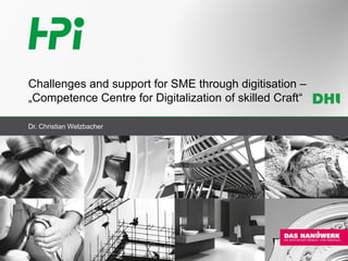 Challenges and support for SME through digitisation –
„Competence Centre for Digitalization of skilled Craft“
Dr. Christian Welzbacher
 