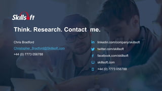Think. Research. Contact me.
Chris Bradford
Christopher_Bradford@Skillsoft.com
+44 (0) 7773 056788
linkedin.com/company/skillsoft
twitter.com/skillsoft
facebook.com/skillsoft
skillsoft.com
+44 (0) 7773 056788
 