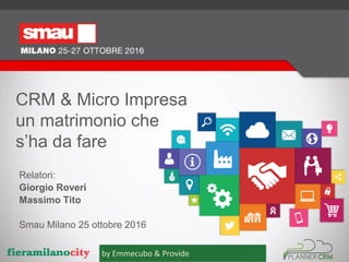 fieramilanocity
CRM & Micro Impresa
un matrimonio che
s’ha da fare
Relatori:
Giorgio Roveri
Massimo Tito
Smau Milano 25 ottobre 2016
by Emmecubo & Provide
 