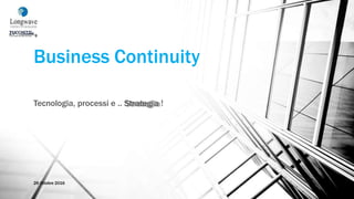 Business Continuity
Tecnologia, processi e .. Strategia !
26 Ottobre 2016
 