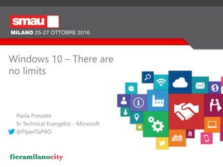 Paola Presutto
Sr Technical Evangelist - Microsoft
@PiperITaPRO
Windows 10 – There are
no limits
 