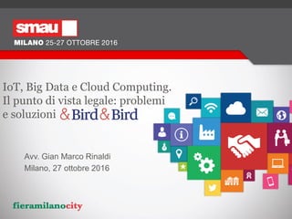 IoT, Big Data e Cloud Computing.
Il punto di vista legale: problemi
e soluzioni
Avv. Gian Marco Rinaldi
Milano, 27 ottobre 2016
 