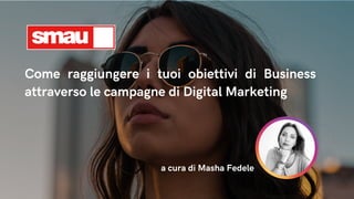 Come raggiungere i tuoi obiettivi di Business
attraverso le campagne di Digital Marketing
a cura di Masha Fedele
 