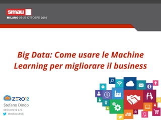 Stefano Dindo
CEO zero12 s.r.l.
@stefanodindo
Big Data: Come usare le Machine
Learning per migliorare il business
 