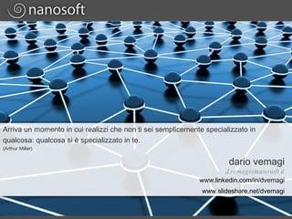 Arriva un momento in cui realizzi che non ti sei semplicemente specializzato in qualcosa: qualcosa si è specializzato in te. (Arthur Miller) dario vemagi www.linkedin.com/in/dvemagi www.slideshare.net/dvemagi [email_address] 