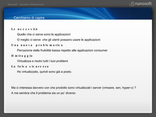 Cerchiamo di capire Le necessità Quello che ci serve sono le applicazioni O meglio ci serve  che gli utenti possano usare le applicazioni Una nuova  problematica Percezione della fruibilità bassa rispetto alle applicazioni consumer Il miraggio Virtualizza e risolvi tutti i tuoi problemi La falsa sicurezza  Ho virtualizzato, quindi sono già a posto. Ma ci interessa davvero con che prodotto sono virtualizzati i server (vmware, xen, hyper-v) ? A me sembra che il problema sia un po’ diverso 