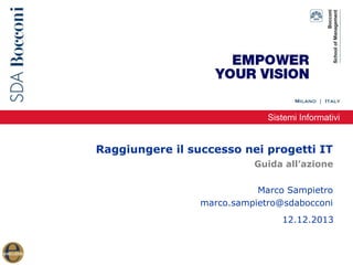 Sistemi Informativi

Raggiungere il successo nei progetti IT
Guida all’azione
Marco Sampietro
marco.sampietro@sdabocconi
12.12.2013

 