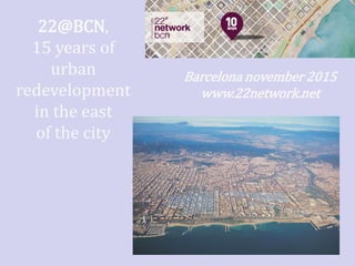 22@BCN,
15 years of
urban
redevelopment
in the east
of the city
Barcelona november 2015
www.22network.net
 