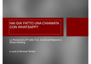 HAI GIA’ FATTO UNA CHIAMATA
CON WHATSAPP?  
La Rivoluzione IP nelle TLC, tra Social Network e
Smart Working.
a cura di Simone Terreni
 