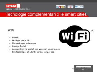 Tecnologie complementari x le smart cities
WiFi
– Libero
– Obblighi per le PA
– Necessità per le imprese
– Captive Portal
– Accounting: via social, con Voucher, via sms, ecc
– Limitazioni per gli utenti: banda, tempo, ecc
43
 