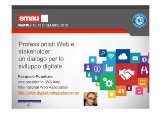 Pasquale Popolizio
vice presidente IWA Italy
International Web Association
http://www.digitalstrategicplanner.eu
Professionisti Web e
stakeholder:
un dialogo per lo
sviluppo digitale
 