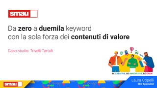 Da zero a duemila keyword
con la sola forza dei contenuti di valore
Caso studio: Trivelli Tartuﬁ
Laura Copelli
SEO Special...