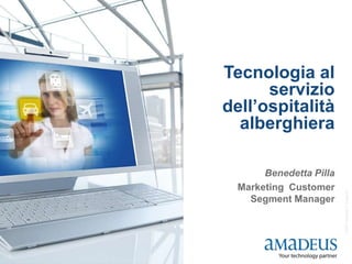 Tecnologia al
      servizio
dell’ospitalità
  alberghiera

       Benedetta Pilla
  Marketing Customer




                         © 2007 Amadeus IT Group SA
    Segment Manager
 