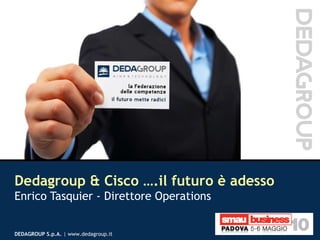 Dedagroup & Cisco ….il futuro è adesso  Enrico Tasquier - Direttore Operations 