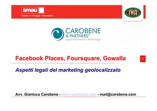 Padova, 4 – 5 maggio - Padovafiere




Facebook Places, Foursquare, Gowalla                            1



Aspetti legali del marketing geolocalizzato



Avv. Gianluca Carobene - www.carobene.com - mail@carobene.com
 