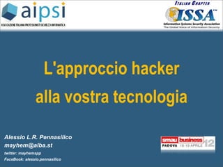 L'approccio hacker
               alla vostra tecnologia

Alessio L.R. Pennasilico
mayhem@alba.st
twitter: mayhemspp
FaceBook: alessio.pennasilico
 