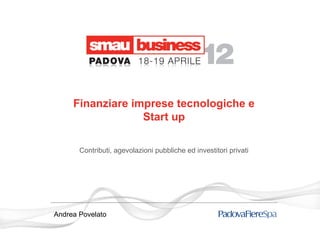 Finanziare imprese tecnologiche e
                  Start up

       Contributi, agevolazioni pubbliche ed investitori privati




Andrea Povelato
 