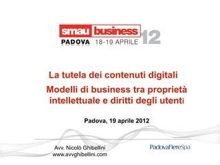 La tutela dei contenuti digitali
Modelli di business tra proprietà
intellettuale e diritti degli utenti

             Padova, 19 aprile 2012



 Avv. Nicolò Ghibellini
 www.avvghibellini.com
 