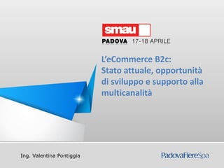 Titolo della presentazione
Ing. Valentina Pontiggia
L’eCommerce B2c:
Stato attuale, opportunità
di sviluppo e supporto alla
multicanalità
 