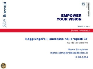 Sistemi Informativi
Raggiungere il successo nei progetti IT
Marco Sampietro
marco.sampietro@sdabocconi.it
Guida all’azione
17.04.2014
 