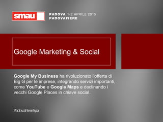 Google Marketing & Social
Google My Business ha rivoluzionato l'offerta di
Big G per le imprese, integrando servizi importanti,
come YouTube e Google Maps e declinando i
vecchi Google Places in chiave social.
 