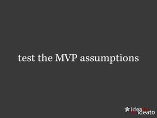 ideato
*
test the MVP assumptions
 