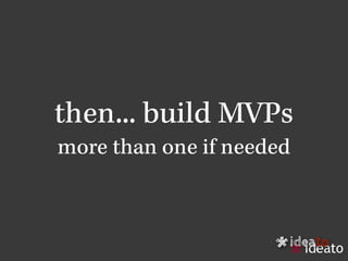 then... build MVPs
more than one if needed
ideato
*
 