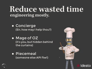 Reduce wasted time
• Concierge  
(Sir, how may I help thou?)
• Mage of OZ  
(it’s you, but hidden behind  
the curtains)
• Piecemeal  
(someone else API ftw!)
engineering mostly.
 