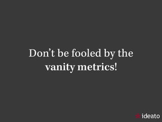 Don’t be fooled by the
vanity metrics!
 