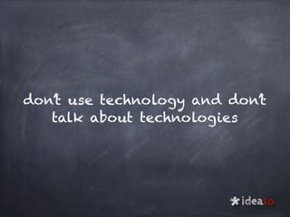 don’t use technology and don’t
talk about technologies
ideato
*
 