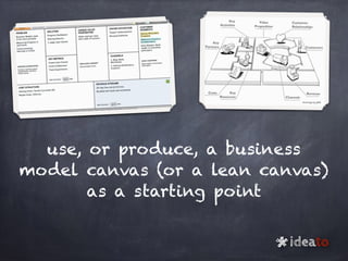 use, or produce, a business
model canvas (or a lean canvas)
as a starting point
ideato
*
 